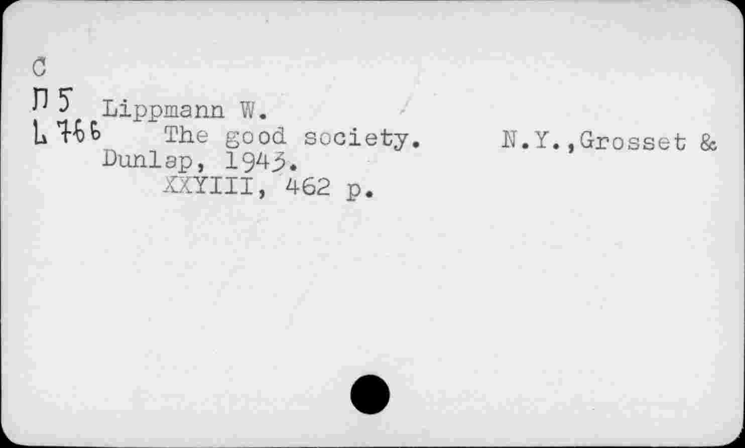 ﻿0
5" Lippmann W.
LW The good, society.
Dunlap, 1943.
XXYIII, 462 p.
N.Y.,Grosset &